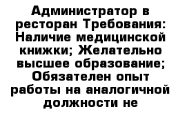 Администратор в ресторан-Требования: Наличие медицинской книжки; Желательно высшее образование; Обязателен опыт работы на аналогичной должности не